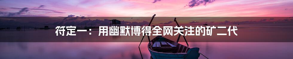 符定一:用幽默博得全网关注的矿二代