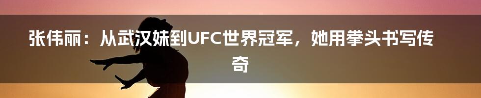 张伟丽：从武汉妹到UFC世界冠军，她用拳头书写传奇