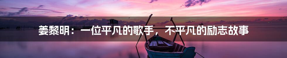 姜黎明:一位平凡的歌手,不平凡的励志故事