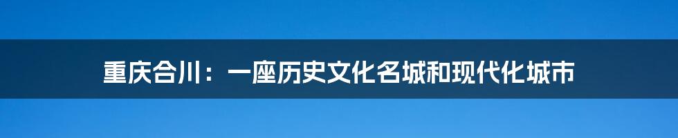 重庆合川：一座历史文化名城和现代化城市