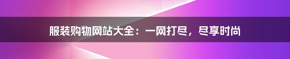 服装购物网站大全：一网打尽，尽享时尚