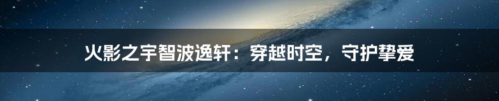 火影之宇智波逸轩：穿越时空，守护挚爱