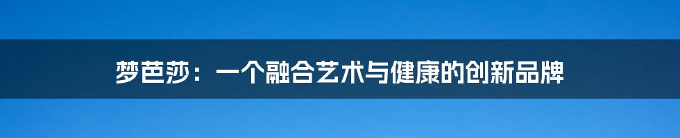 梦芭莎：一个融合艺术与健康的创新品牌