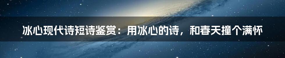 冰心现代诗短诗鉴赏:用冰心的诗,和春天撞个满怀