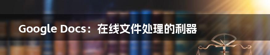 Google Docs:在线文件处理的利器