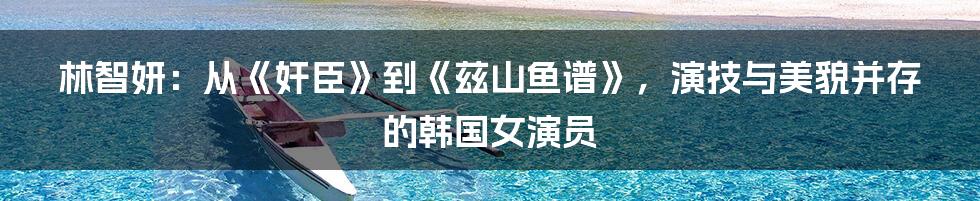 林智妍：从《奸臣》到《兹山鱼谱》，演技与美貌并存的韩国女演员