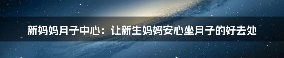 新妈妈月子中心：让新生妈妈安心坐月子的好去处