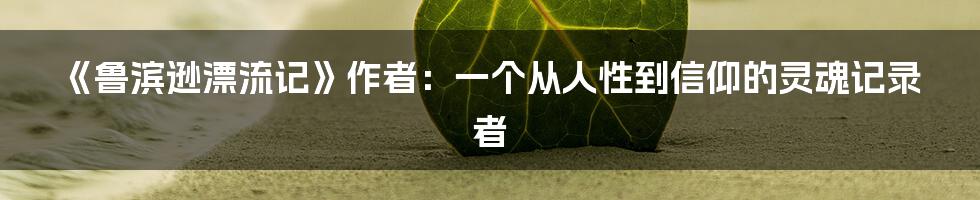《鲁滨逊漂流记》作者:一个从人性到信仰的灵魂记录者