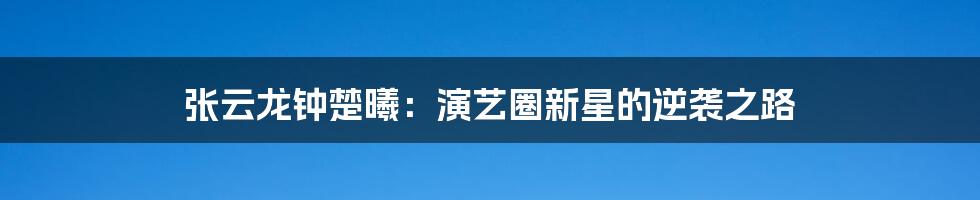 张云龙钟楚曦：演艺圈新星的逆袭之路