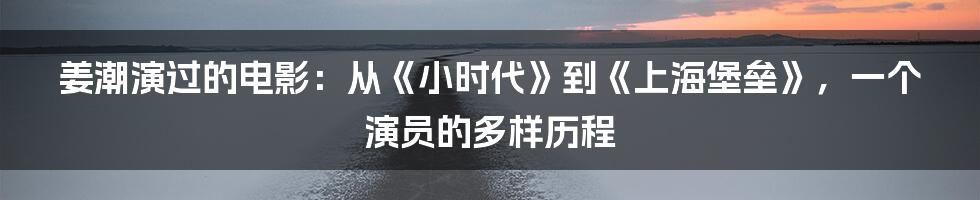 姜潮演过的电影：从《小时代》到《上海堡垒》，一个演员的多样历程