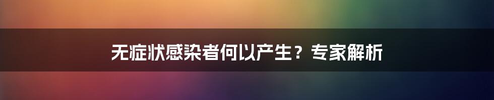 无症状感染者何以产生?专家解析