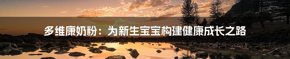 多维康奶粉:为新生宝宝构建健康成长之路