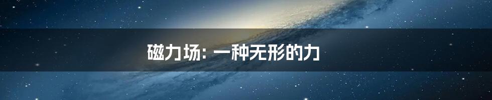 磁力场: 一种无形的力