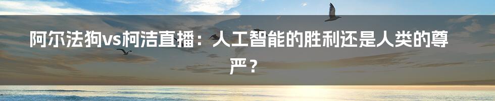 阿尔法狗vs柯洁直播：人工智能的胜利还是人类的尊严？