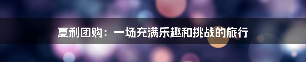 夏利团购:一场充满乐趣和挑战的旅行