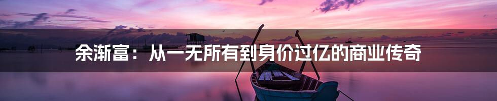 余渐富：从一无所有到身价过亿的商业传奇