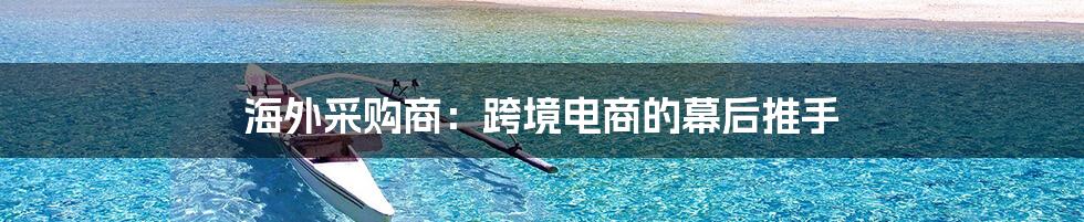 海外采购商：跨境电商的幕后推手