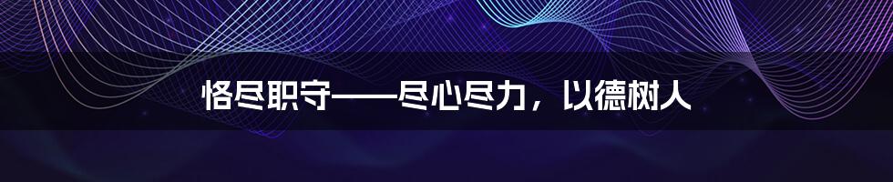 恪尽职守——尽心尽力,以德树人
