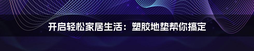 开启轻松家居生活:塑胶地垫帮你搞定
