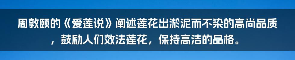 周敦颐的《爱莲说》阐述莲花出淤泥而不染的高尚品质，鼓励人们效法莲花，保持高洁的品格。