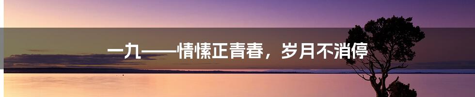 一九——情愫正青春，岁月不消停