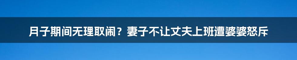 月子期间无理取闹?妻子不让丈夫上班遭婆婆怒斥