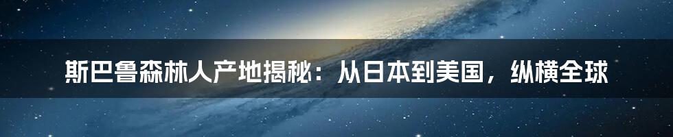 斯巴鲁森林人产地揭秘：从日本到美国，纵横全球