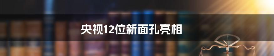 央视12位新面孔亮相
