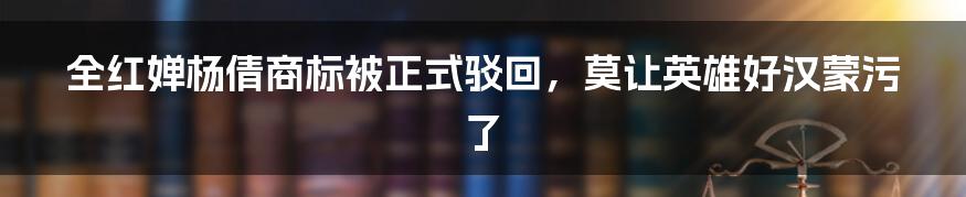 全红婵杨倩商标被正式驳回,莫让英雄好汉蒙污了
