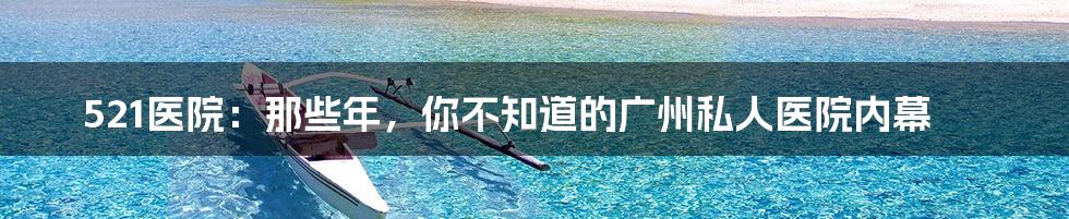 521医院：那些年，你不知道的广州私人医院内幕