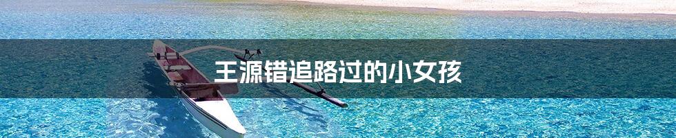 王源错追路过的小女孩