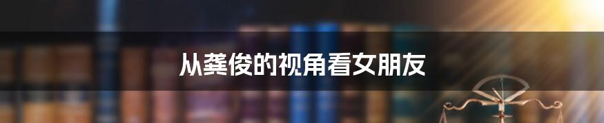 从龚俊的视角看女朋友