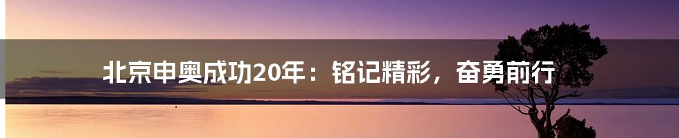 北京申奥成功20年：铭记精彩，奋勇前行