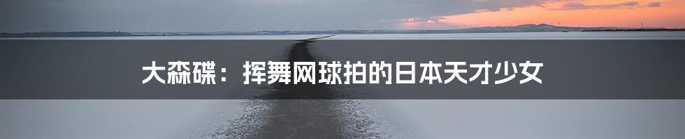 大森碟:挥舞网球拍的日本天才少女