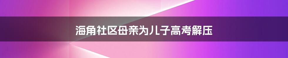 海角社区母亲为儿子高考解压
