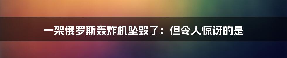 一架俄罗斯轰炸机坠毁了：但令人惊讶的是