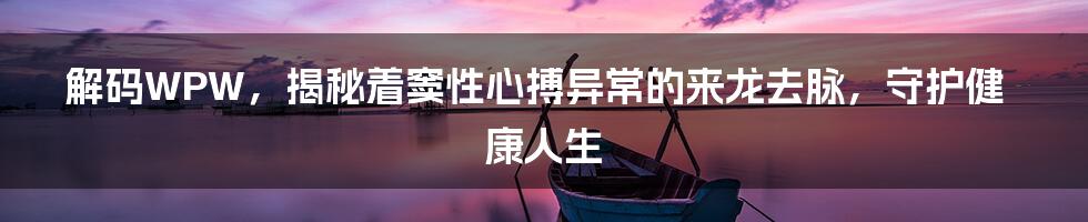 解码WPW，揭秘着窦性心搏异常的来龙去脉，守护健康人生