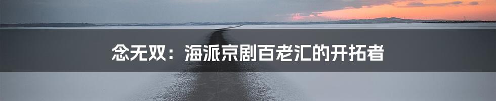 念无双：海派京剧百老汇的开拓者