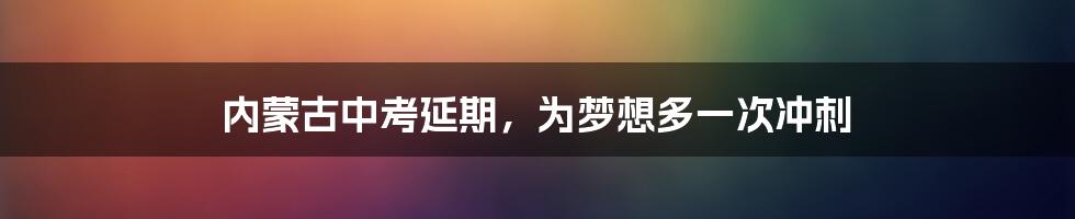内蒙古中考延期，为梦想多一次冲刺