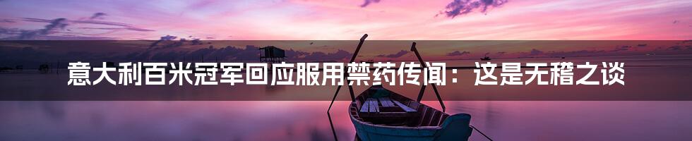 意大利百米冠军回应服用禁药传闻:这是无稽之谈