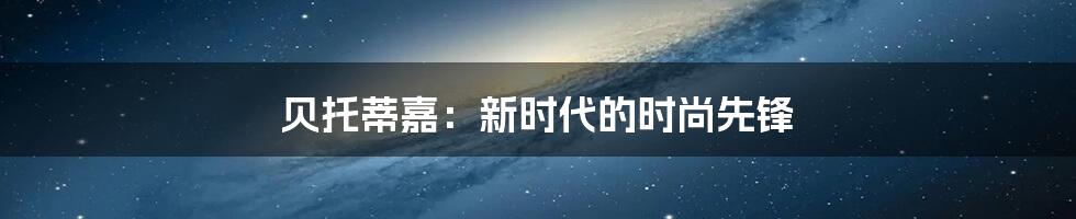 贝托蒂嘉：新时代的时尚先锋