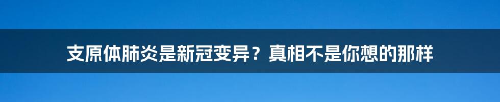 支原体肺炎是新冠变异?真相不是你想的那样