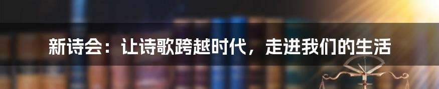 新诗会：让诗歌跨越时代，走进我们的生活