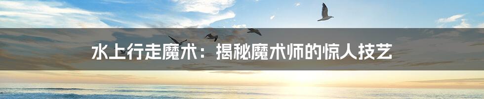 水上行走魔术：揭秘魔术师的惊人技艺