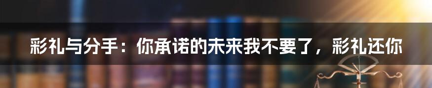 彩礼与分手：你承诺的未来我不要了，彩礼还你