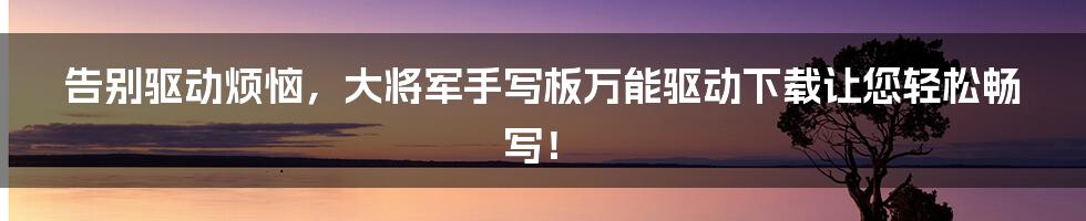 告别驱动烦恼,大将军手写板万能驱动下载让您轻松畅写!