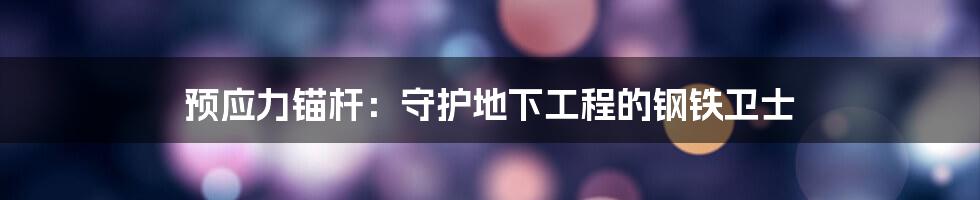 预应力锚杆：守护地下工程的钢铁卫士