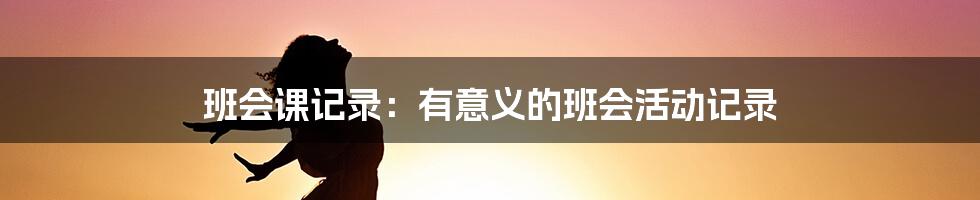 班会课记录:有意义的班会活动记录
