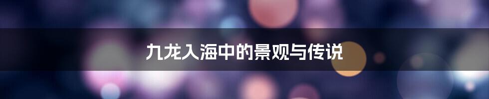 九龙入海中的景观与传说
