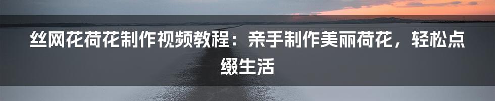 丝网花荷花制作视频教程:亲手制作美丽荷花,轻松点缀生活